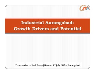 Industrial Aurangabad:
Growth Drivers and Potential




Presentation to Shri. Ratan ji Tata on 3rd July 2012 at Aurangabad
 