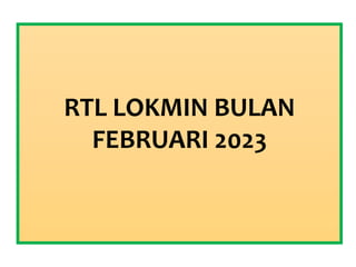 RTL LOKMIN BULAN
FEBRUARI 2023
 