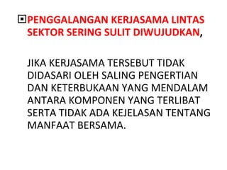 PENGGALANGAN KERJASAMA LINTAS SEKTOR SERING SULIT DIWUJUDKAN , JIKA KERJASAMA TERSEBUT TIDAK DIDASARI OLEH SALING PENGERTIAN DAN KETERBUKAAN YANG MENDALAM ANTARA KOMPONEN YANG TERLIBAT SERTA TIDAK ADA KEJELASAN TENTANG MANFAAT BERSAMA. 