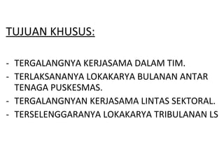 TUJUAN KHUSUS: TERGALANGNYA KERJASAMA DALAM TIM. TERLAKSANANYA LOKAKARYA BULANAN ANTAR TENAGA PUSKESMAS. TERGALANGNYAN KERJASAMA LINTAS SEKTORAL. TERSELENGGARANYA LOKAKARYA TRIBULANAN LS 