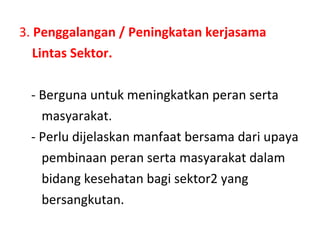3.  Penggalangan / Peningkatan kerjasama Lintas Sektor. - Berguna untuk meningkatkan peran serta  masyarakat.  - Perlu dijelaskan manfaat bersama dari upaya  pembinaan peran serta masyarakat dalam  bidang kesehatan bagi sektor2 yang  bersangkutan. 