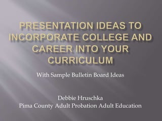 With Sample Bulletin Board Ideas
Debbie Hruschka
Pima County Adult Probation Adult Education
 