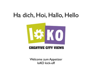 Ha dich, Hoi, Hallo, Hello




      Welcome zum Appetizer
          loKO kick-off
 
