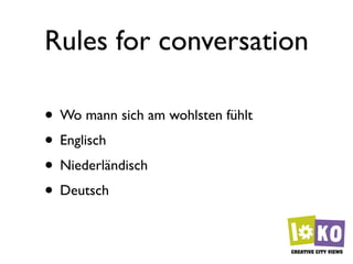 Rules for conversation

• Wo mann sich am wohlsten fühlt
• Englisch
• Niederländisch
• Deutsch
 