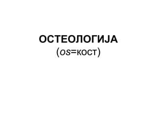 ОСТЕОЛОГИЈА
(os=кост)
 