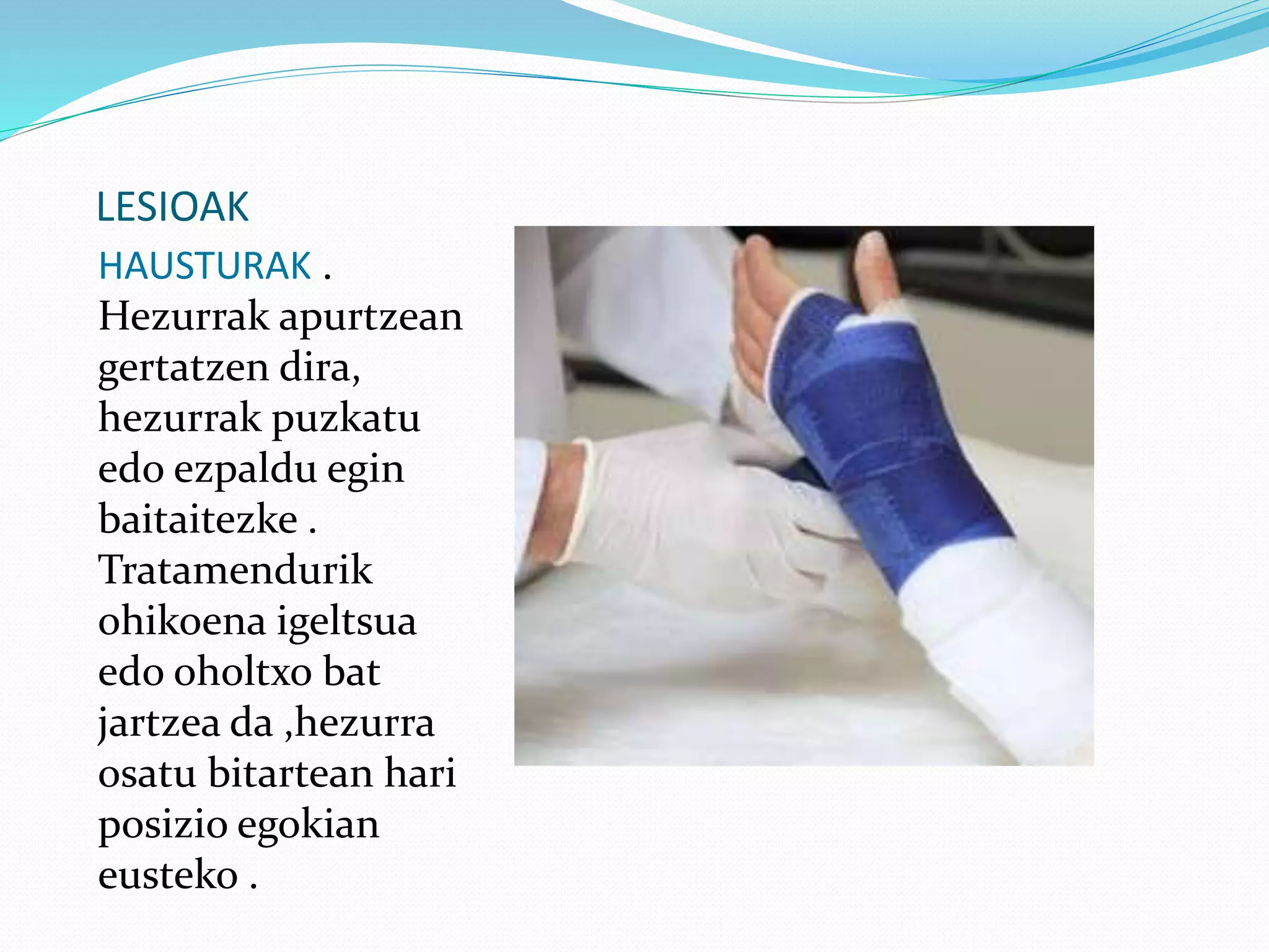 LESIOAK
HAUSTURAK .
Hezurrak apurtzean
gertatzen dira,
hezurrak puzkatu
edo ezpaldu egin
baitaitezke .
Tratamendurik
ohikoena igeltsua
edo oholtxo bat
jartzea da ,hezurra
osatu bitartean hari
posizio egokian
eusteko .
 