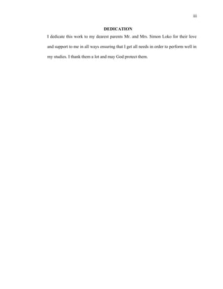 iii
DEDICATION
I dedicate this work to my dearest parents Mr. and Mrs. Simon Loko for their love
and support to me in all ways ensuring that I get all needs in order to perform well in
my studies. I thank them a lot and may God protect them.
 