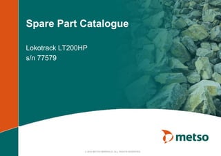 © 2010 METSO MINERALS. ALL RIGHTS RESERVED.
Spare Part Catalogue
Lokotrack LT200HP
s/n 77579
 