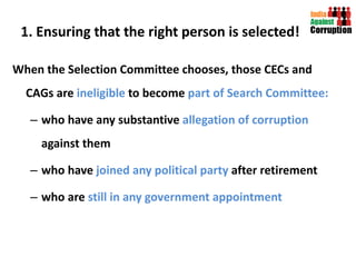 1. Ensuring that the right person is selected! When the Selection Committee chooses, those CECs and CAGs are   ineligible  to become  part of Search Committee:   who have any substantive  allegation of corruption  against them who have  joined any political party  after retirement who are  still in any government appointment  
