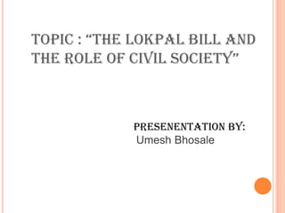 Topic : “The lokpal bill and
the role of civil SocieTy”
Presenentation by:
Umesh Bhosale
 