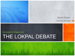 Rajesh	
  Ranjan	
  
Ci+zen	
  of	
  India	
  
Corrup+on	
  fa+gue	
  and	
  
THE LOKPAL DEBATE
 