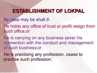 EESSTTAABBLLIISSHHMMEENNTT OOFF LLOOKKPPAALL 
 As case may be shall if- 
 He holds any office of trust or profit resign from 
such office,or 
 He is carrying on any business sever his 
connection with the conduct and management 
of such business;or 
 He is practising any profession, cease to 
practise such profession.` 
 