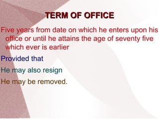 TTEERRMM OOFF OOFFFFIICCEE 
Five years from date on which he enters upon his 
office or until he attains the age of seventy five 
which ever is earlier 
Provided that 
He may also resign 
He may be removed. 
 