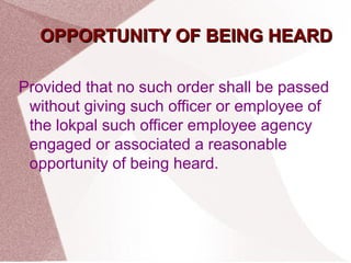OOPPPPOORRTTUUNNIITTYY OOFF BBEEIINNGG HHEEAARRDD 
Provided that no such order shall be passed 
without giving such officer or employee of 
the lokpal such officer employee agency 
engaged or associated a reasonable 
opportunity of being heard. 
 