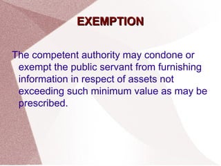 EEXXEEMMPPTTIIOONN 
The competent authority may condone or 
exempt the public servant from furnishing 
information in respect of assets not 
exceeding such minimum value as may be 
prescribed. 
 