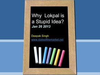 Why Lokpal is
a Stupid Idea?
Jan 26 2013
Deepak Singh
www.stateofthemarket.net

 
