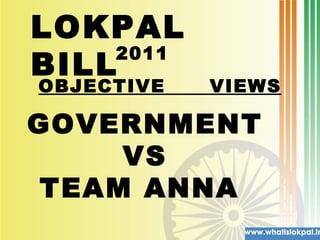 LOKPAL BILL  2011 GOVERNMENT  VS TEAM ANNA  OBJECTIVE  VIEWS 