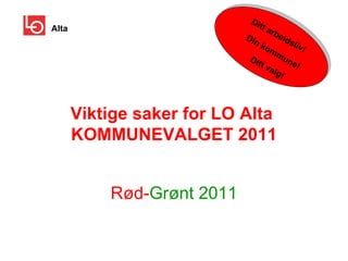 Viktige saker for LO Alta  KOMMUNEVALGET 2011 Rød- Grønt 2011 Alta Ditt arbeidsliv! Din kommune! Ditt valg! 
