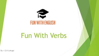 Fun With Verbs
By ÷ G.K Lokuge
 