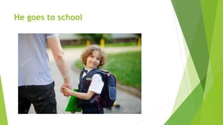 He goes to school
 