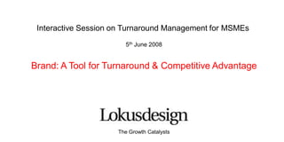 Interactive Session on Turnaround Management for MSMEs 5th June 2008 Brand: A Tool for Turnaround & Competitive Advantage The Growth Catalysts 