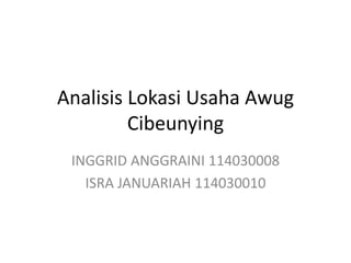 Analisis Lokasi Usaha Awug
Cibeunying
INGGRID ANGGRAINI 114030008
ISRA JANUARIAH 114030010
 