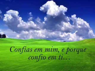 Confias em mim, e porque confio em ti…