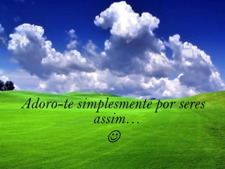 Adoro-te simplesmente por seres assim…