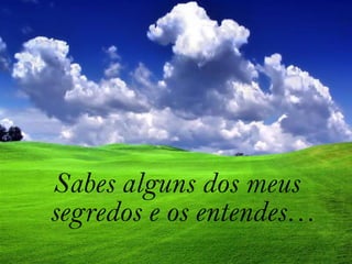 Sabes alguns dos meus segredos e os entendes…