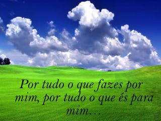Por tudo o que fazes por mim, por tudo o que és para mim…