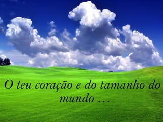 O teu coração e do tamanho do mundo …