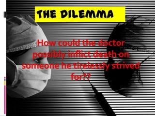 The dilemma

   How could the doctor
  possibly inflict death on
someone he tirelessly strived
            for??
 