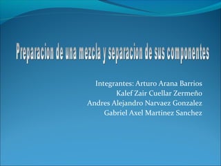 Integrantes: Arturo Arana Barrios
        Kalef Zair Cuellar Zermeño
Andres Alejandro Narvaez Gonzalez
     Gabriel Axel Martinez Sanchez
 