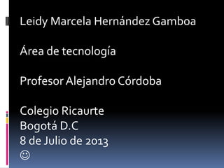 Leidy Marcela Hernández Gamboa
Área de tecnología
Profesor Alejandro Córdoba
Colegio Ricaurte
Bogotá D.C
8 de Julio de 2013

 