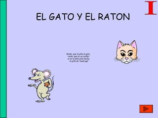  
Ratón, que te pilla el gato, 
ratón, que te va a pillar; 
si no te pilla esta noche, 
te pilla de "madrugá"
 
EL GATO Y EL RATON
 