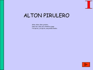 ALTON PIRULERO
Alton, alton, alton, pirulero,
Cada cual, cada cual, atiende su juego
Y el que no, y el que no, una prenda tendra.
 