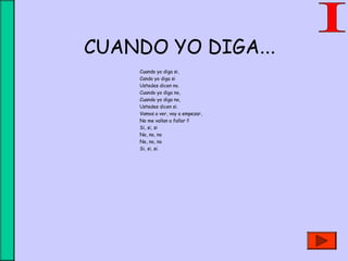 CUANDO YO DIGA...
Cuando yo diga si,
Cando yo diga si
Ustedes dicen no.
Cuando yo diga no,
Cuando yo diga no,
Ustedes dicen si.
Vamos a ver, voy a empezar,
No me vallan a fallar !!
Si, si, si
No, no, no
No, no, no
Si, si, si.
 