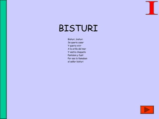 BISTURI
Bisturi, bisturi
Se queria casar
Y queria vivir
A la orilla del mar
Y vestia chaqueta
Pantalon y fusil
Por eso lo llamaban
el señor bisturi
 