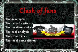 The
The
The
The
The
The

Clash of fans

description
target audience
location and sales
cost analysis
co-workers
local competition

 