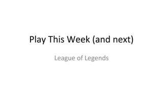Play This Week (and next)
League of Legends

 