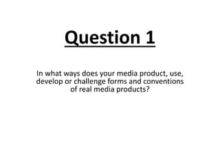 Question 1
In what ways does your media product, use,
develop or challenge forms and conventions
of real media products?
 
