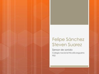 Felipe Sánchez
Steven Suarez
Sensor de sonido
Colegio nacional Nicolás esguerra
902
 