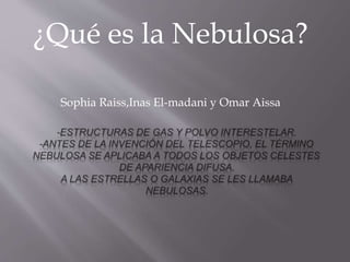 ¿Qué es la Nebulosa? 
Sophia Raiss,Inas El-madani y Omar Aissa 
 