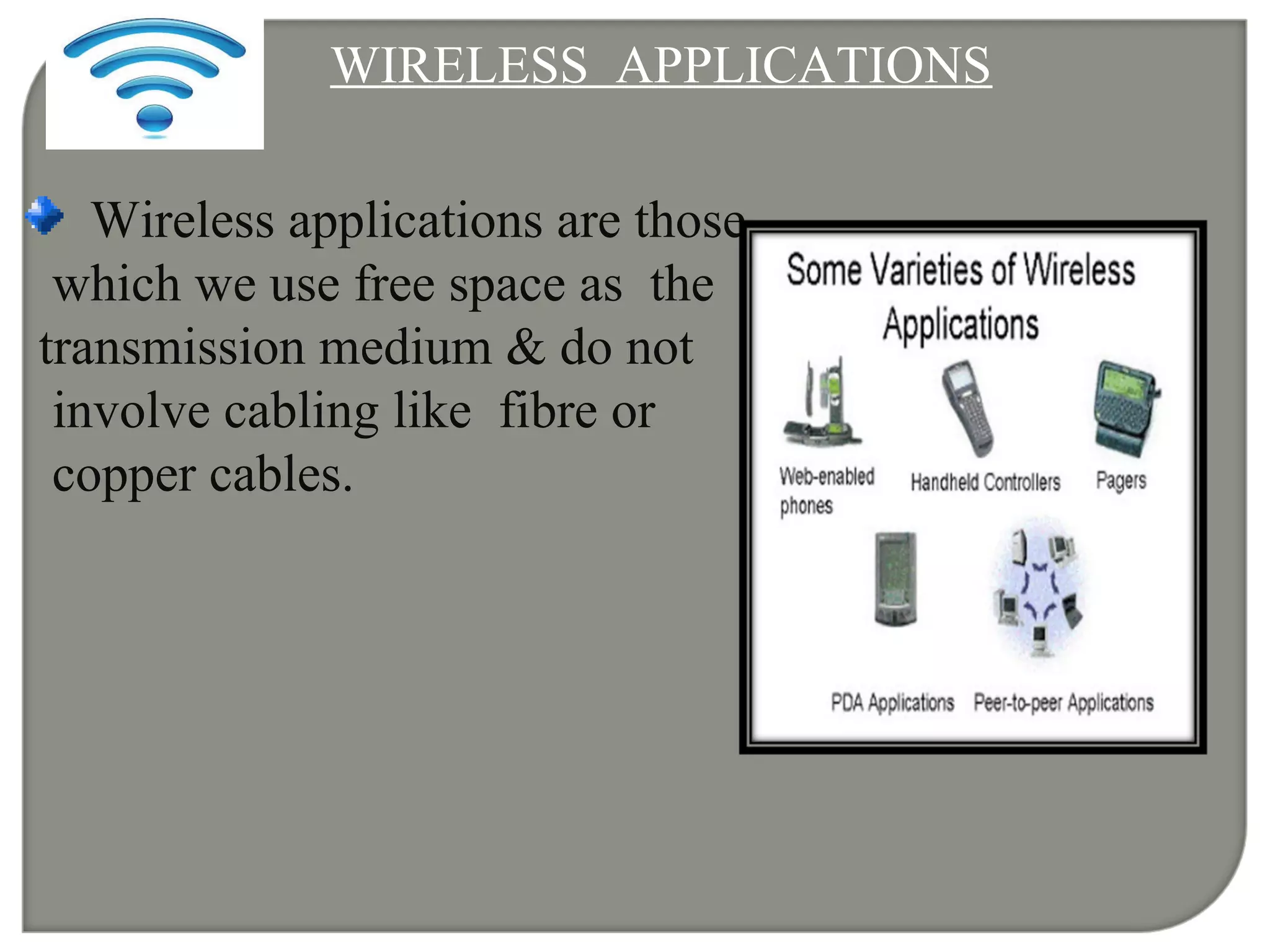 WIRELESS APPLICATIONS
Wireless applications are those
which we use free space as the
transmission medium & do not
involve cabling like fibre or
copper cables.
 