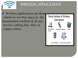WIRELESS APPLICATIONS
Wireless applications are those
which we use free space as the
transmission medium & do not
involve cabling like fibre or
copper cables.
 