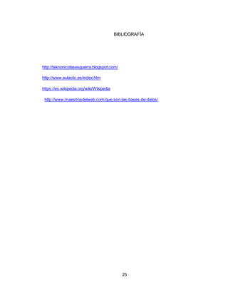 25
BIBLIOGRAFÍA
http://teknonicolasesguerra.blogspot.com/
http://www.aulaclic.es/index.htm
https://es.wikipedia.org/wiki/Wikipedia
http://www.maestrosdelweb.com/que-son-las-bases-de-datos/
 