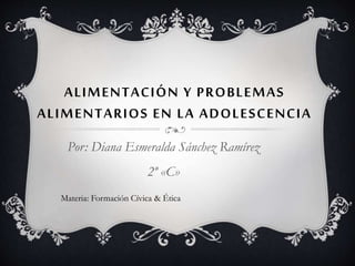 ALIMENTACIÓN Y PROBLEMAS
ALIMENTARIOS EN LA ADOLESCENCIA
Por: Diana Esmeralda Sánchez Ramírez
2º «C»
Materia: Formación Cívica & Ética
 