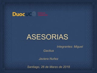 ASESORIAS
Integrantes: Miguel
Gacitua
Javiera Nuñez
Santiago, 26 de Marzo de 2018
 