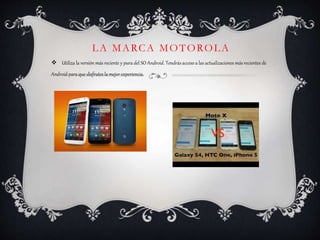 LA MARCA MOTOROLA
 Utiliza la versión más reciente y pura del SO Android. Tendrás acceso a las actualizaciones más recientes de
Android para que disfrutes la mejor experiencia.
 