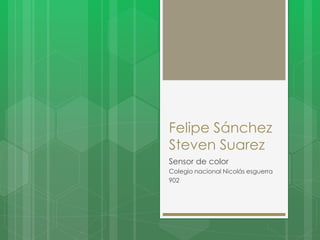 Felipe Sánchez
Steven Suarez
Sensor de color
Colegio nacional Nicolás esguerra
902
 